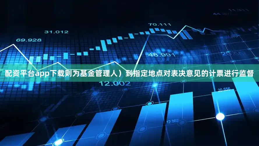 配资平台app下载则为基金管理人）到指定地点对表决意见的计票进行监督