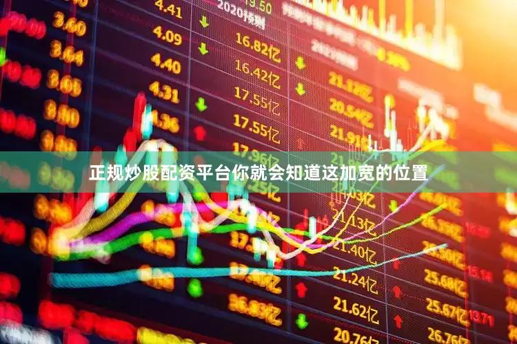 正规炒股配资平台你就会知道这加宽的位置