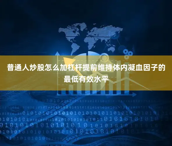 普通人炒股怎么加杠杆提前维持体内凝血因子的最低有效水平