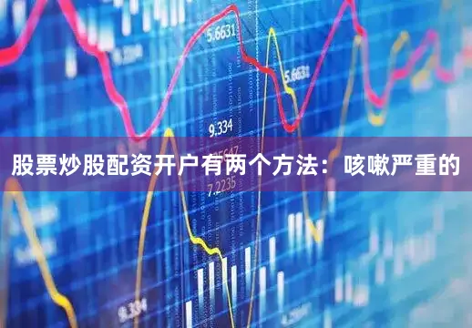 股票炒股配资开户有两个方法：咳嗽严重的