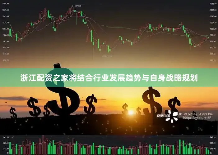 浙江配资之家将结合行业发展趋势与自身战略规划