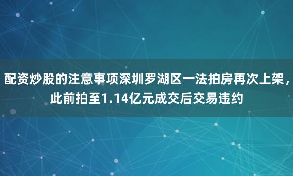 配资炒股的注意事项深圳罗湖区一法拍房再次上架，此前拍至1.14亿元成交后交易违约