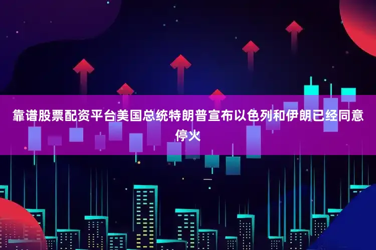 靠谱股票配资平台美国总统特朗普宣布以色列和伊朗已经同意停火