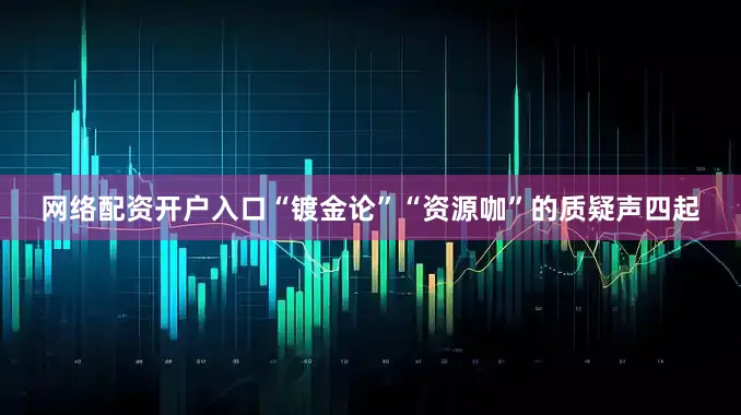 网络配资开户入口“镀金论”“资源咖”的质疑声四起