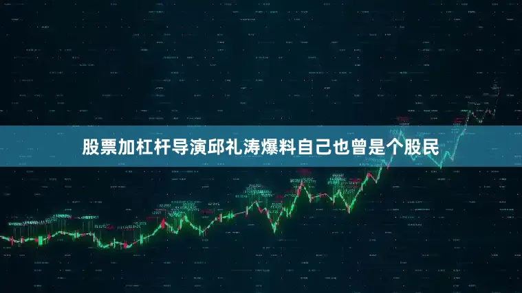 股票加杠杆导演邱礼涛爆料自己也曾是个股民
