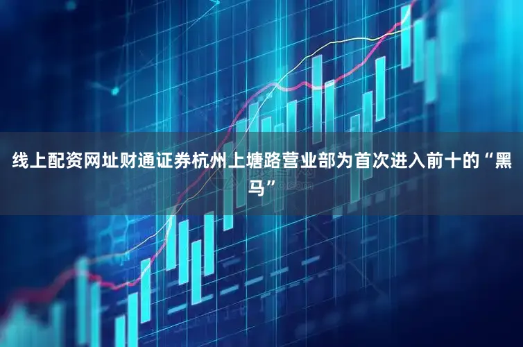 线上配资网址财通证券杭州上塘路营业部为首次进入前十的“黑马”