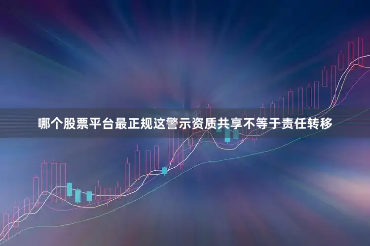 哪个股票平台最正规这警示资质共享不等于责任转移