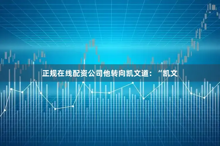 正规在线配资公司他转向凯文道：“凯文