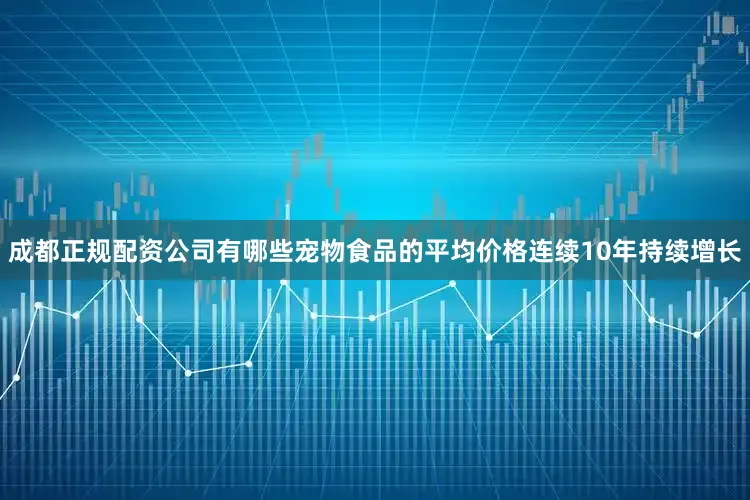 成都正规配资公司有哪些宠物食品的平均价格连续10年持续增长