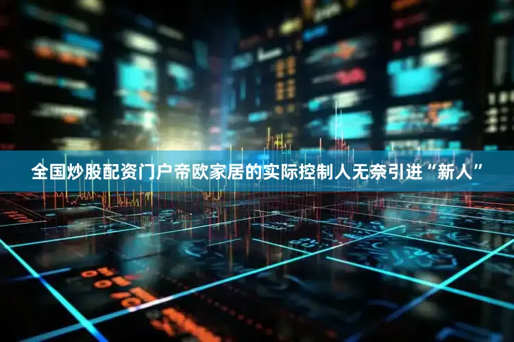 全国炒股配资门户帝欧家居的实际控制人无奈引进“新人”