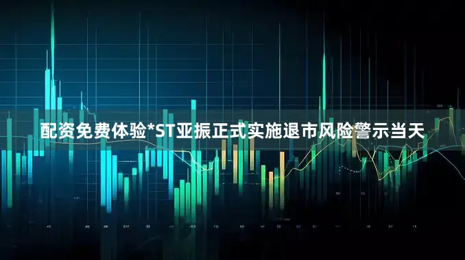 配资免费体验*ST亚振正式实施退市风险警示当天