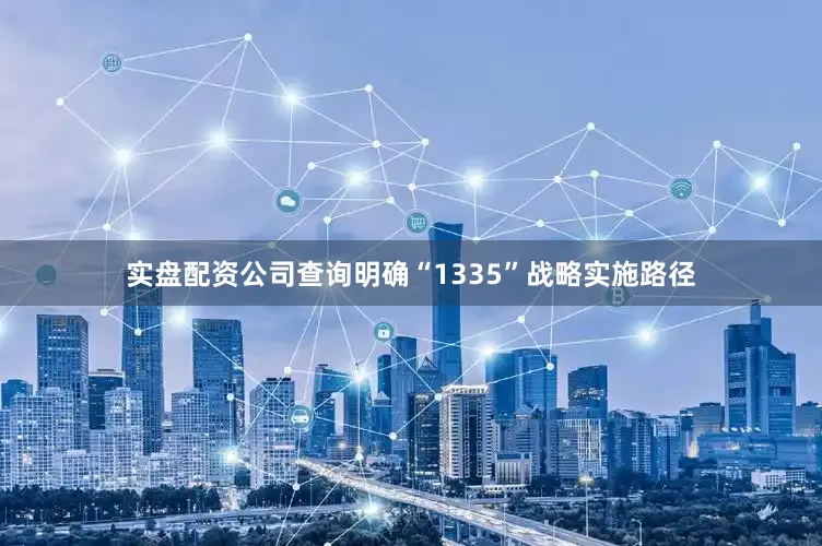 实盘配资公司查询明确“1335”战略实施路径
