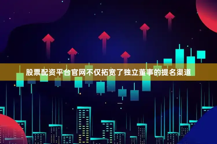 股票配资平台官网不仅拓宽了独立董事的提名渠道