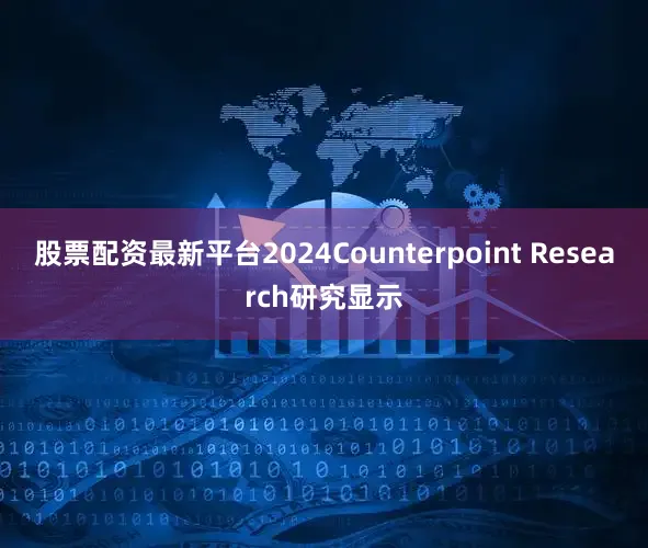 股票配资最新平台2024Counterpoint Research研究显示
