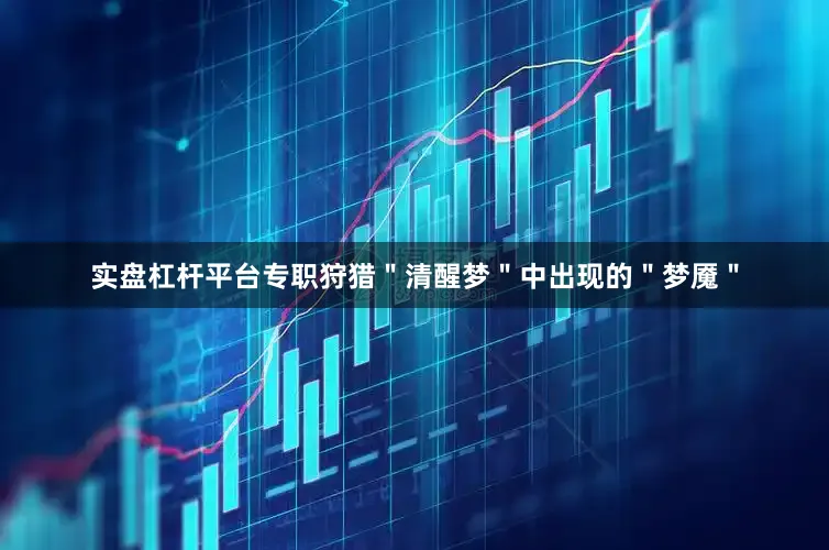 实盘杠杆平台专职狩猎＂清醒梦＂中出现的＂梦魇＂