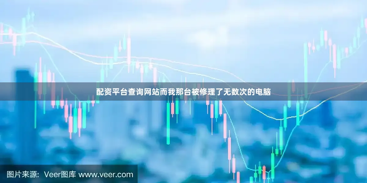 配资平台查询网站而我那台被修理了无数次的电脑