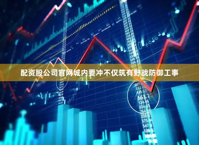 配资股公司官网城内要冲不仅筑有野战防御工事