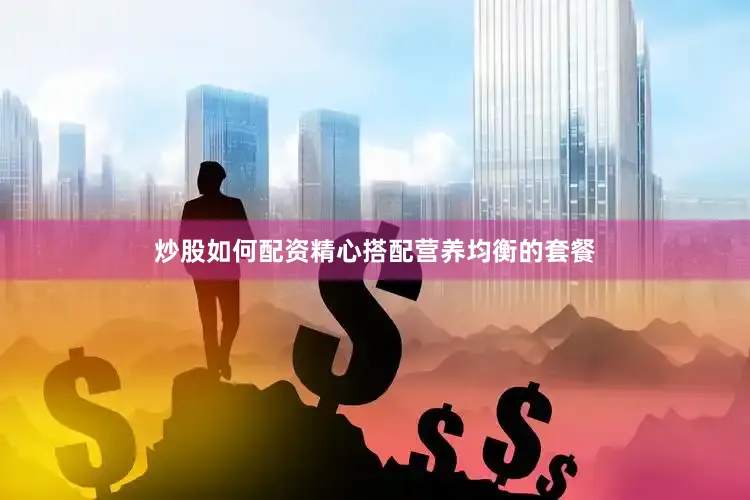 炒股如何配资精心搭配营养均衡的套餐