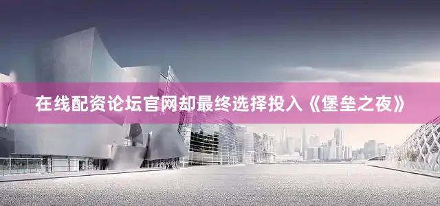 在线配资论坛官网却最终选择投入《堡垒之夜》
