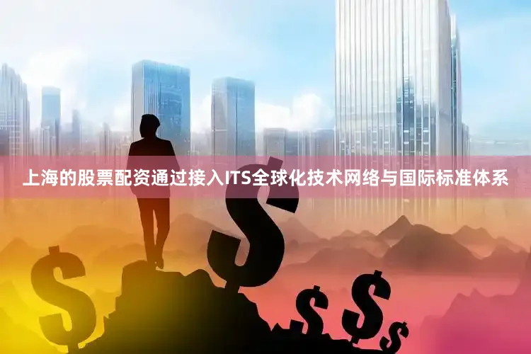上海的股票配资通过接入ITS全球化技术网络与国际标准体系