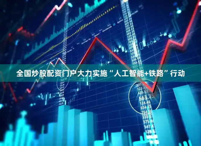 全国炒股配资门户大力实施“人工智能+铁路”行动