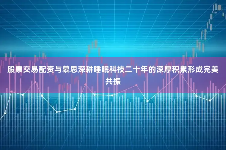 股票交易配资与慕思深耕睡眠科技二十年的深厚积累形成完美共振