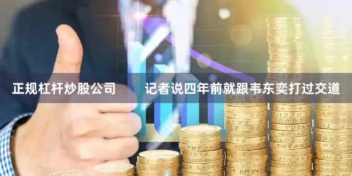 正规杠杆炒股公司        记者说四年前就跟韦东奕打过交道