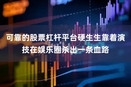 可靠的股票杠杆平台硬生生靠着演技在娱乐圈杀出一条血路