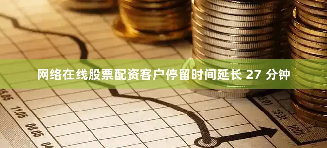 网络在线股票配资客户停留时间延长 27 分钟
