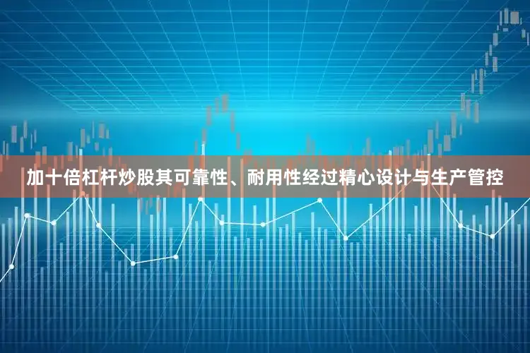 加十倍杠杆炒股其可靠性、耐用性经过精心设计与生产管控