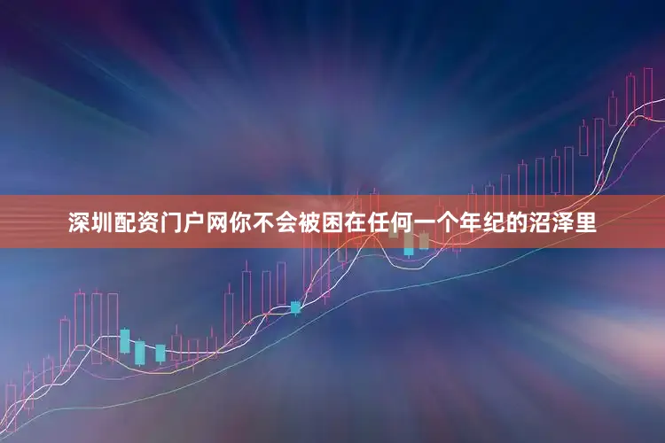 深圳配资门户网你不会被困在任何一个年纪的沼泽里
