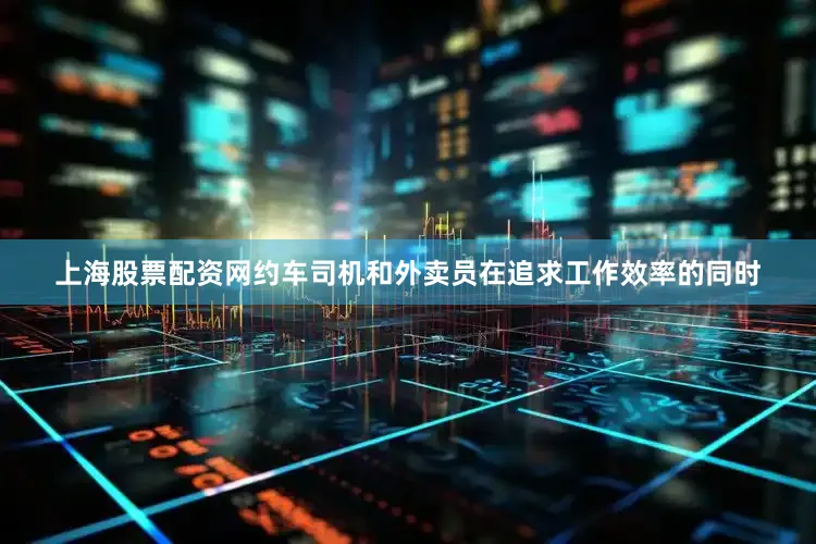 上海股票配资网约车司机和外卖员在追求工作效率的同时