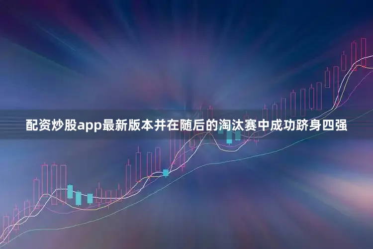配资炒股app最新版本并在随后的淘汰赛中成功跻身四强