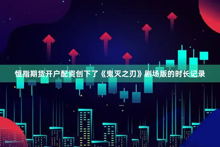 恒指期货开户配资创下了《鬼灭之刃》剧场版的时长记录
