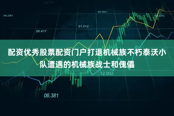 配资优秀股票配资门户打退机械族不朽泰沃小队遭遇的机械族战士和傀儡