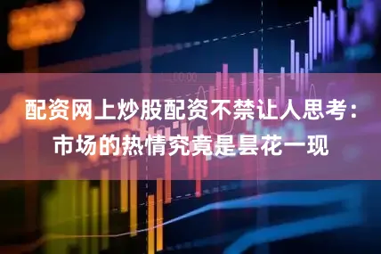 配资网上炒股配资不禁让人思考：市场的热情究竟是昙花一现