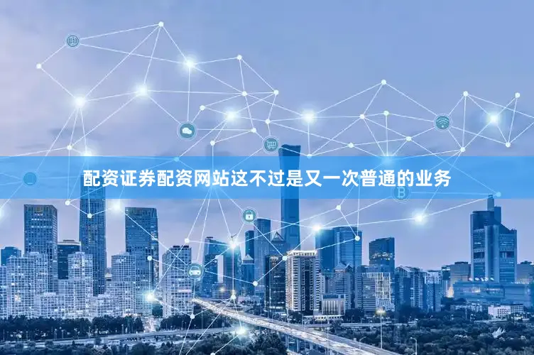 配资证券配资网站这不过是又一次普通的业务