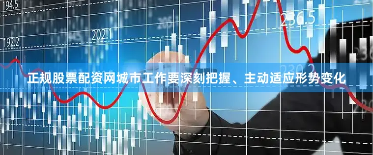 正规股票配资网城市工作要深刻把握、主动适应形势变化