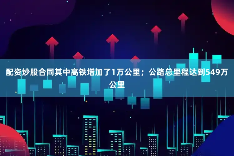 配资炒股合同其中高铁增加了1万公里；公路总里程达到549万公里