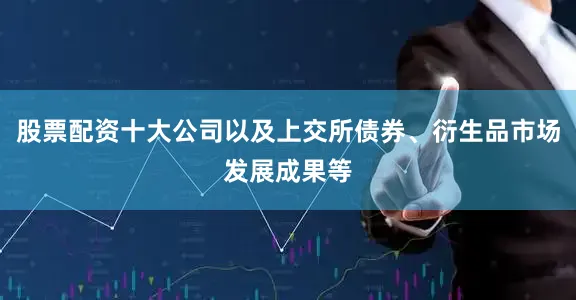 股票配资十大公司以及上交所债券、衍生品市场发展成果等