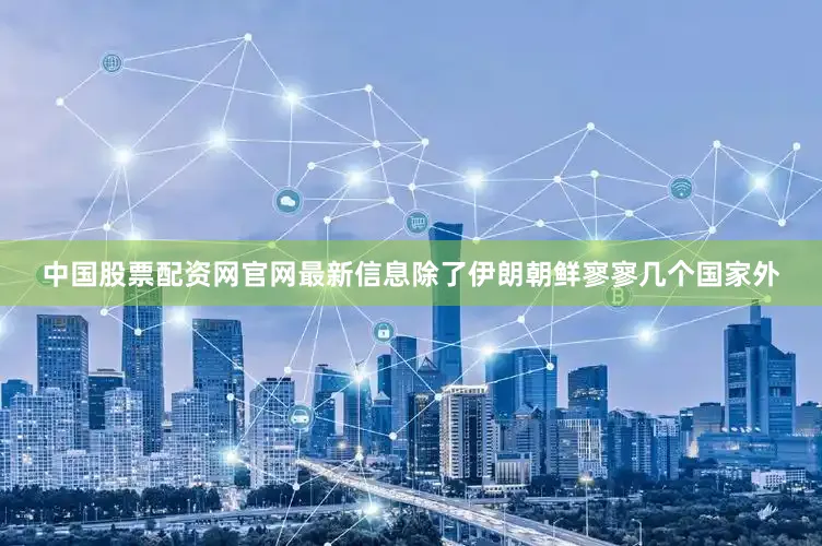 中国股票配资网官网最新信息除了伊朗朝鲜寥寥几个国家外