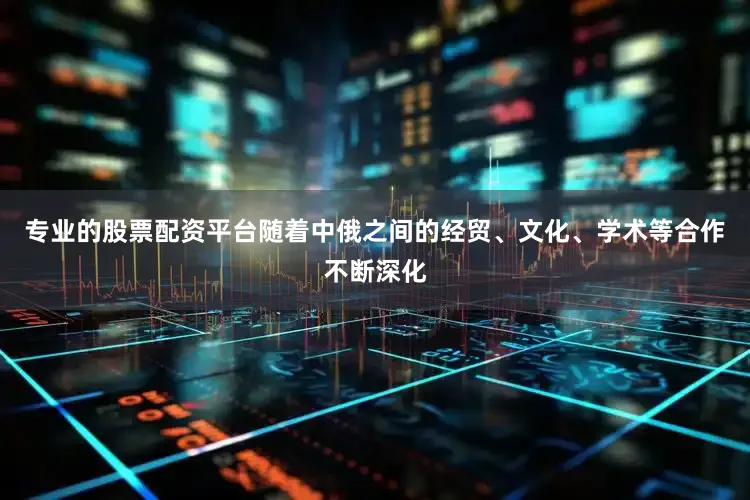 专业的股票配资平台随着中俄之间的经贸、文化、学术等合作不断深化