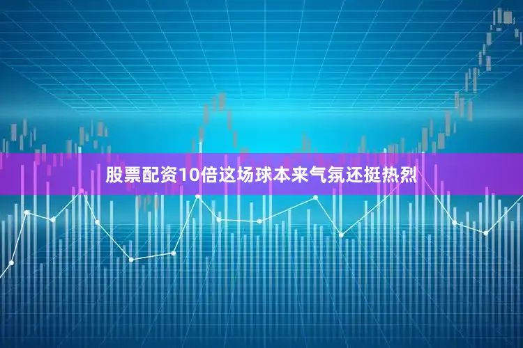 股票配资10倍这场球本来气氛还挺热烈