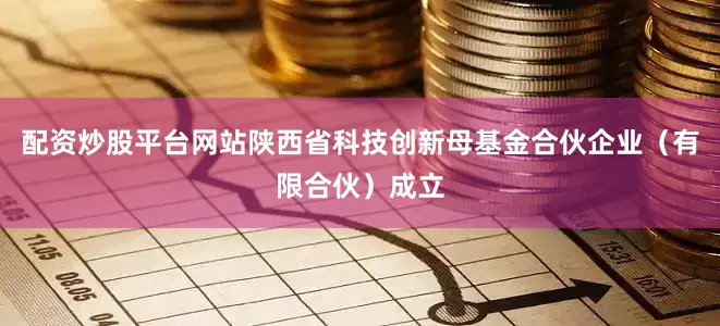 配资炒股平台网站陕西省科技创新母基金合伙企业（有限合伙）成立
