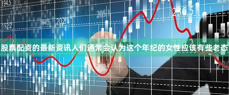 股票配资的最新资讯人们通常会认为这个年纪的女性应该有些老态