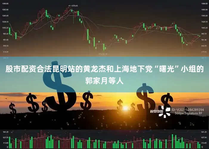 股市配资合法昆明站的黄龙杰和上海地下党“曙光”小组的郭家月等人