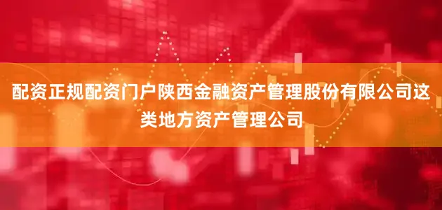 配资正规配资门户陕西金融资产管理股份有限公司这类地方资产管理公司