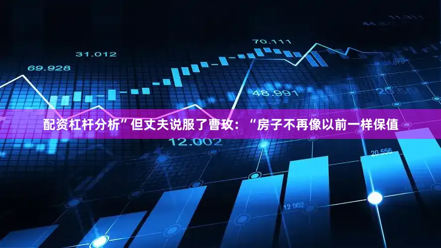 配资杠杆分析”但丈夫说服了曹玫：“房子不再像以前一样保值