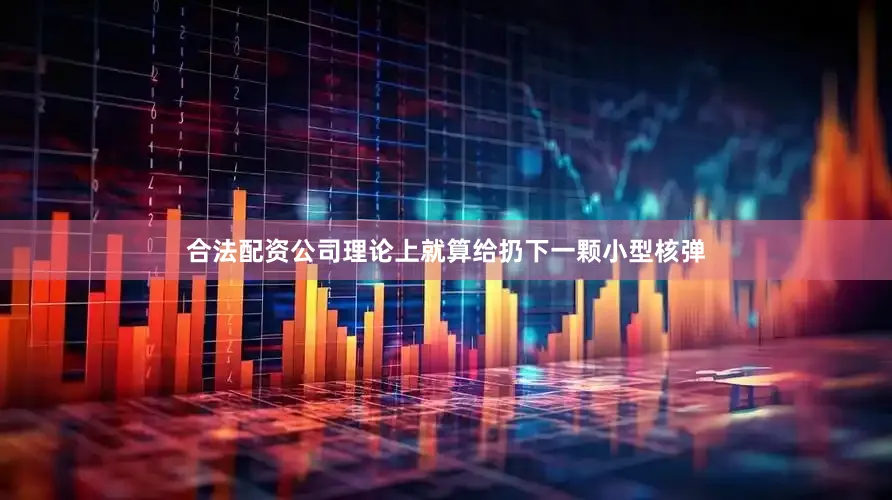 合法配资公司理论上就算给扔下一颗小型核弹