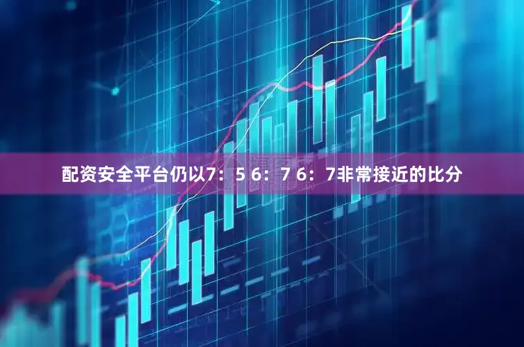 配资安全平台仍以7：5 6：7 6：7非常接近的比分